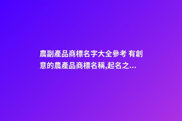 農副產品商標名字大全參考 有創意的農產品商標名稱,起名之家